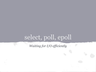 select, poll, epoll
 Waiting for I/O efficiently
 