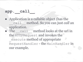 HTTPConnection._on_headers

● Creates the appropriate HTTPRequest
  object (now that we have parsed the
  headers).
● Then calls the request_callback and
  passes the HTTPRequest. Remember this?
  May be you don't after all this ...
  request_callback is the original app we
  created.
● Whew! Light at the end of the tunnel. Only a
  couple more steps.
 