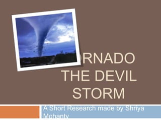 TORNADO 
THE DEVIL 
STORM 
A Short Research made by Shriya 
Mohanty 
 