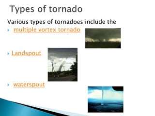 Various types of tornadoes include the
 multiple vortex tornado
 Landspout
 waterspout
 
