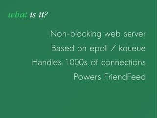 what is it?
Non-blocking web server
Based on epoll / kqueue
Handles 1000s of connections
Powers FriendFeed
 