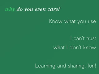 why do you even care?
Know what you use
I can't trust
what I don't know
Learning and sharing: fun!
 