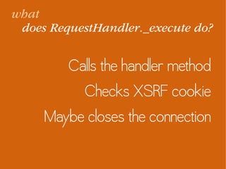 what
does RequestHandler._execute do?
Calls the handler method
Checks XSRF cookie
Maybe closes the connection
 