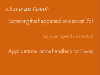 what is an Event?
Something that happened on a socket (fd)
(e.g. a user opened a conneciton)
Applications define handlers for Events
 