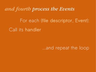 For each (file descriptor, Event):
Call its handler
...and repeat the loop
and fourth process the Events
 