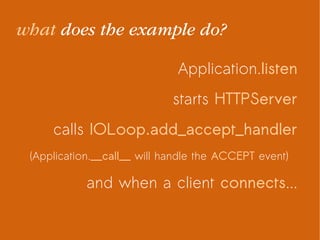 Application.listen
starts HTTPServer
calls IOLoop.add_accept_handler
(Application.__call__ will handle the ACCEPT event)
and when a client connects...
what does the example do?
 