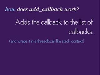 how does add_callback work?
Adds the callback to the list of
callbacks.
(and wraps it in a threadlocal-like stack context)
 