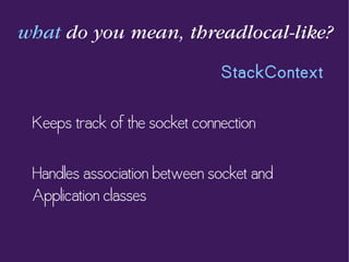 what do you mean, threadlocal-like?
StackContext
Keeps track of the socket connection
Handles association between socket and
Application classes
 
