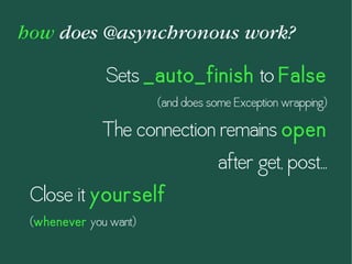 how does @asynchronous work?
Sets _auto_finish to False
(and does some Exception wrapping)
The connection remains open
after get, post...
Close it yourself
(whenever you want)
 