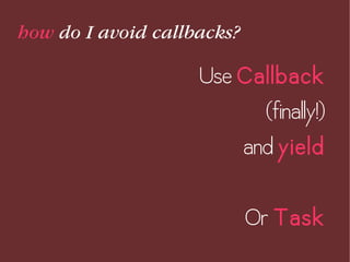 how do I avoid callbacks?
Use Callback
(finally!)
and yield
Or Task
 