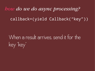 how do we do async processing?
callback=(yield Callback(“key”))
When a result arrives, send it for the
key “key”
 