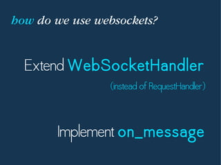 how do we use websockets?
Extend WebSocketHandler
(instead of RequestHandler)
Implement on_message
 