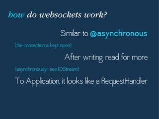 how do websockets work?
Similar to @asynchronous
(the connection is kept open)
After writing, read for more
(asynchronously—see IOStream)
To Application, it looks like a RequestHandler
 