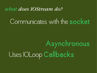 what does IOStream do?
Communicates with the socket
Asynchronous
Uses IOLoop Callbacks
 