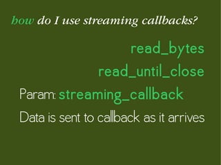 how do I use streaming callbacks?
read_bytes
read_until_close
Param: streaming_callback
Data is sent to callback as it arrives
 