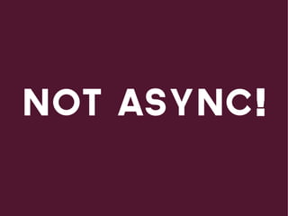 Not async!
 