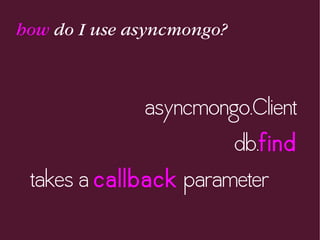 how do I use asyncmongo?
asyncmongo.Client
db.find
takes a callback parameter
 