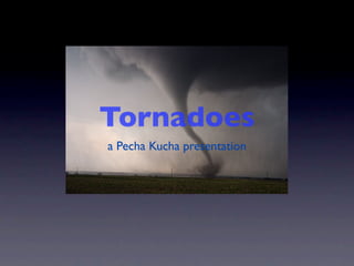 Tornadoes
a Pecha Kucha presentation
 