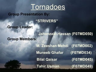 Tornadoes Group Presentation By: “ STRIVERS” Group Leader: Jahanzaib Hassan (F07MD050) Group Members:   M. Zeeshan Mehdi  (F07MD002)   Muneeb Ghafar  (F07MD034)  Bilal Qaisar  (F07MD045) Tahir Usman  (F07MD049) 