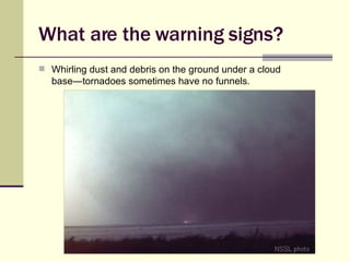 What are the warning signs? Whirling dust and debris on the ground under a cloud base ―tornadoes sometimes have no funnels. 