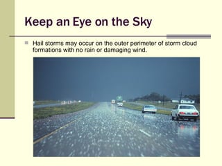 Keep an Eye on the Sky Hail storms may occur on the outer perimeter of storm cloud formations with no rain or damaging wind. 
