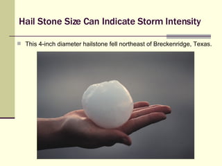 Hail Stone Size Can Indicate Storm Intensity This 4-inch diameter hailstone fell northeast of Breckenridge, Texas. 