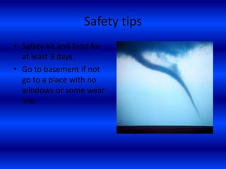 Safety tips
• Safety kit and food for
at least 3 days.
• Go to basement if not
go to a place with no
windows or some wear
low.
 