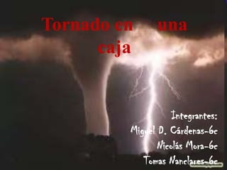 Tornado En Una Caja Tomas N-Miguel D-Nicolás M Tornado en     una caja Integrantes:  Miguel D. Cárdenas-6c  Nicolás Mora-6c Tomas Nanclares-6c 