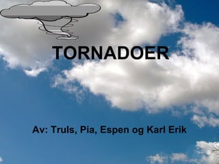 TORNADOER Av: Truls, Pia, Espen og Karl Erik 