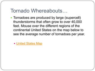 Tornado Whereabouts…Tornadoes are produced by large (supercell) thunderstorms that often grow to over 40,000 feet. Mouse over the different regions of the continental United States on the map below to see the average number of tornadoes per year.United States Map