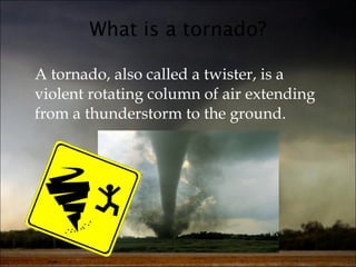 What is a tornado? A tornado, also called a twister, is a violent rotating column of air extending from a thunderstorm to the ground.   