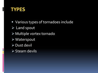  Various types of tornadoes include
 Land spout
 Multiple vortex tornado
 Waterspout
 Dust devil
 Steam devils
 