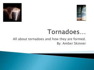 Tornadoes… All about tornadoes and how they are formed. By: Amber Skinner 