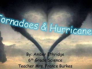 Tornadoes & Hurricanes  By: Amber Ethridge 6th Grade Science Teacher Mrs. France Burkes 
