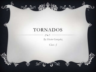 TORNADOS
  By: Hector Gonzalez

       Class : J
 