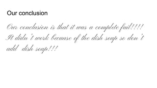 Our conclusion
Our conclusion is that it was a complete fail!!!!
It didn’t work because of the dish soap so don’t
add dish soap!!!