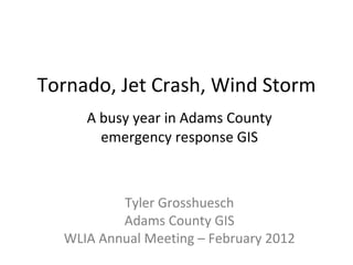 Tornado, Jet Crash, Wind Storm A busy year in Adams County emergency response GIS Tyler Grosshuesch Adams County GIS WLIA Annual Meeting – February 2012 