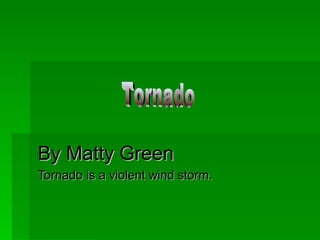 By Matty Green Tornado is a violent wind storm. Tornado 