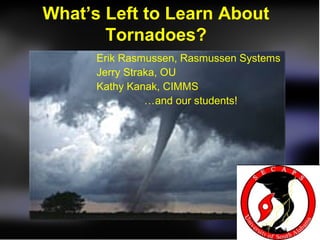 What’s Left to Learn About
       Tornadoes?
      Erik Rasmussen, Rasmussen Systems
      Jerry Straka, OU
      Kathy Kanak, CIMMS
                …and our students!
 