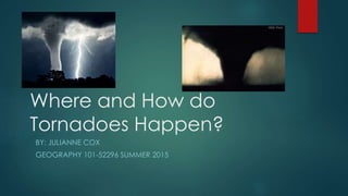 Where and How do
Tornadoes Happen?
BY: JULIANNE COX
GEOGRAPHY 101-52296 SUMMER 2015
 