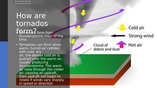 How are
tornados
form?
• Tornadoes form from
thunderstorms most of the
time.
• Tornadoes can form when
warm, humid air col...