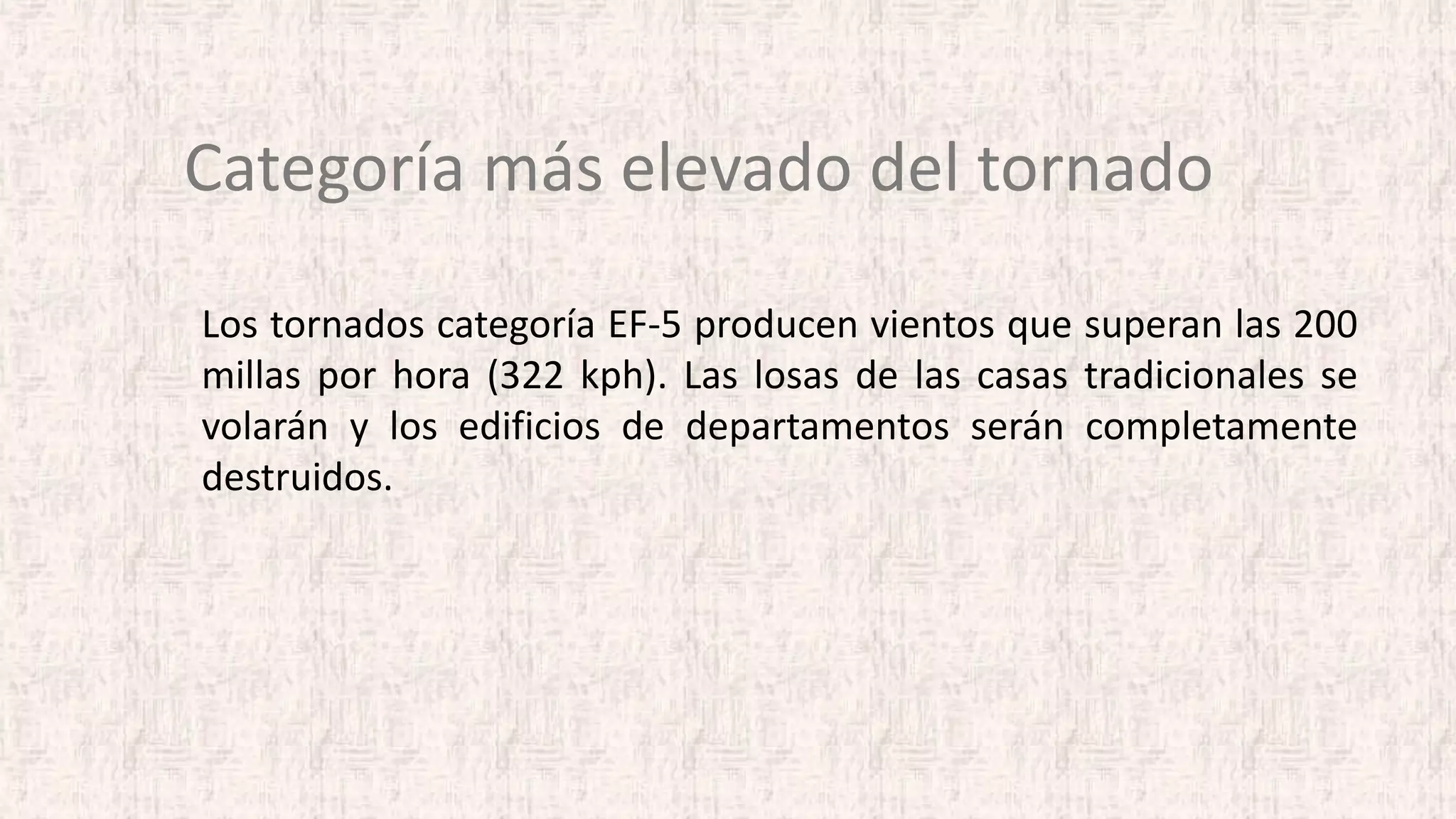Categoría más elevado del tornado
Los tornados categoría EF-5 producen vientos que superan las 200
millas por hora (322 kph). Las losas de las casas tradicionales se
volarán y los edificios de departamentos serán completamente
destruidos.