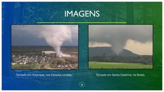 5
IMAGENS
Tornado em Arkansas, nos Estados Unidos. Tornado em Santa Catarina, no Brasil.
 