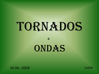 TORNADOS
                &


              ONDAS
10-06- 2009           Luzia
 
