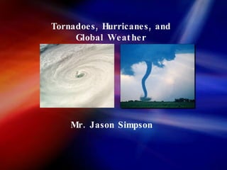 Tornadoes, Hurricanes, and Global Weather Mr. Jason Simpson  