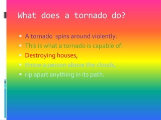 What does a tornado do?A tornado  spins around violently.This is what a tornado is capable of:Destroying houses,throw a person above the clouds,rip apart anything in its path.
