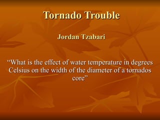 Tornado Trouble Jordan Tzabari “What is the effect of water temperature in degrees Celsius on the width of the diameter of a tornados core” 