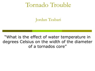 Tornado Trouble Jordan Tzabari “What is the effect of water temperature in degrees Celsius on the width of the diameter of a tornados core” 