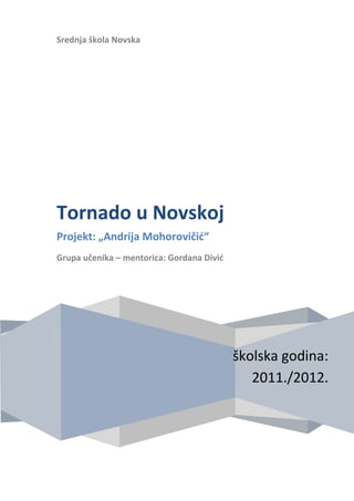 Srednja škola Novska
školska godina:
2011./2012.
Tornado u Novskoj
Projekt: „Andrija Mohorovičić“
Grupa učenika – mentorica: Gordana Divić
 