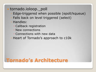 Tornado’s Architecturetornado.ioloop._pollEdge-triggered when possible (epoll/kqueue)Falls back on level triggered (select)Handles:Callback registrationNew connectionsConnections with new dataHeart of Tornado’s approach to c10k